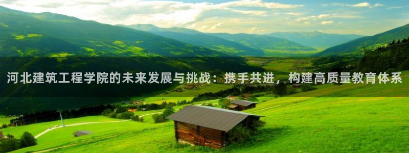 玖发娱乐平台刮刮乐：河北建筑工程学院的未来发展与挑战：携手共进，构建高质量教育体系